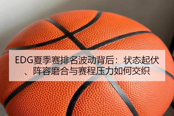 EDG夏季赛排名波动背后：状态起伏、阵容磨合与赛程压力如何交织